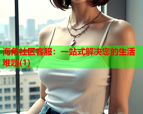 海角社区客服：一站式解决您的生活难题(1)  第1张