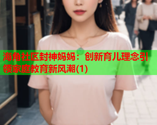 海角社区封神妈妈：创新育儿理念引领家庭教育新风潮(1)  第1张