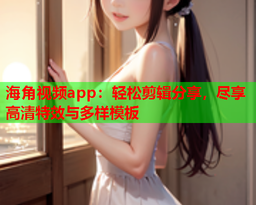 海角视频app：轻松剪辑分享，尽享高清特效与多样模板  第1张