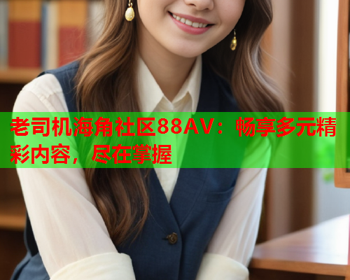 老司机海角社区88AV：畅享多元精彩内容，尽在掌握  第1张