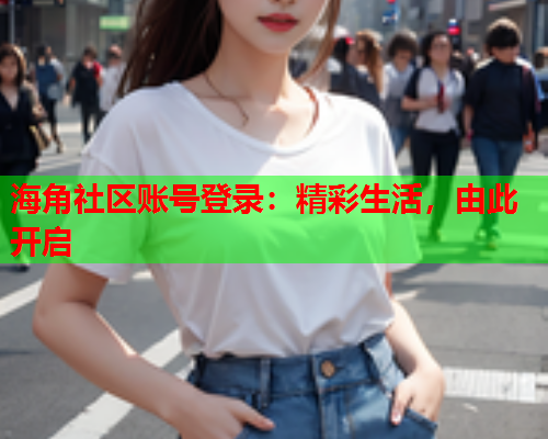 海角社区账号登录：精彩生活，由此开启  第1张