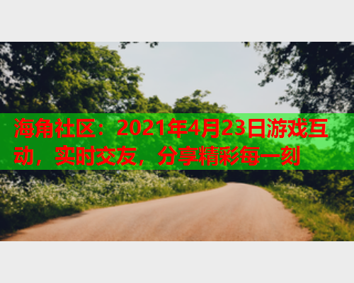 海角社区：2021年4月23日游戏互动，实时交友，分享精彩每一刻  第2张