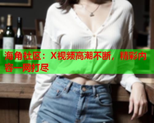 海角社区：X视频高潮不断，精彩内容一网打尽  第1张